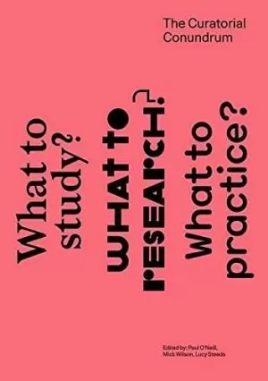 THE CURATORIAL CONUNDRUM: WHAT TO STUDY? WHAT TO RESEARCH? WHAT TO PRACTICE? THE CURATORIAL CONUNDRUM: WHAT TO STUDY? WHAT TO RESEARCH? WHAT TO PRACTICE?