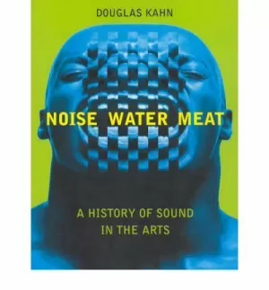 NOISE, WATER, MEAT: A HISTORY OF SOUND IN THE ARTS