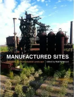 MANUFACTURED SITES: RETHINKING THE POST - INDUSTRIAL LANDSCAPE