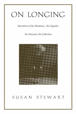 ON LONGING: NARRATIVES OF THE MINIATURE, THE GIGANTIC, THE SOUVENIR, THE COLLECTION ON LONGING: NARRATIVES OF THE MINIATURE, THE GIGANTIC, THE SOUVENIR, THE COLLECTION