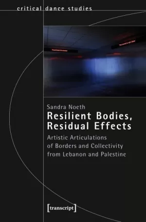 RESILIENT BODIES, RESIDUAL EFFECTS: ARTISTIC ARTICULATIONS OF BORDERS AND COLLECTIVITY FROM LEBANON AND PALESTINE RESILIENT BODIES, RESIDUAL EFFECTS: ARTISTIC ARTICULATIONS OF BORDERS AND COLLECTIVITY FROM LEBANON AND PALESTINE