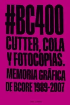 #BC400. CUTTER, COLA Y FOTOCOPIAS: MEMORIA GRÁFICA DE BCORE, 1989-2007 #BC400. CUTTER, COLA Y FOTOCOPIAS: MEMORIA GRÁFICA DE BCORE, 1989-2007