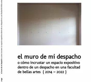 EL MURO DE MI DESPACHO: O CÓMO INCRUSTAR UN ESPACIO EXPOSITIVO DESNTRO DE UN DESPACHO EN UNA FACULTAD DE BELLAS ARTES (2014-2022) EL MURO DE MI DESPACHO: O CÓMO INCRUSTAR UN ESPACIO EXPOSITIVO DESNTRO DE UN DESPACHO EN UNA FACULTAD DE BELLAS ARTES (2014-2022)