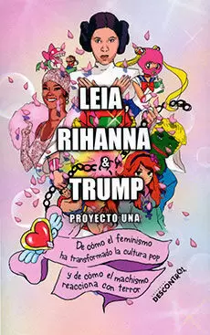 LEIA, RIHANNA & TRUMP: DE CÓMO EL FEMINISMO HA TRANSFORMADO LA CULTURA POP Y DE CÓMO EL MACHISMO REACCIONA CON TERROR