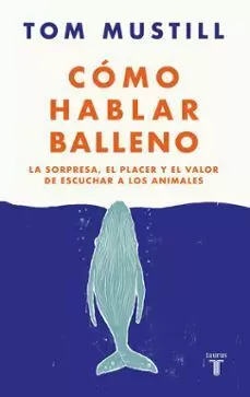 CÓMO HABLAR BALLENO: LA SORPRESA, EL PLACER Y EL VALOR DE ESCUCHAR A LOS ANIMALES CÓMO HABLAR BALLENO: LA SORPRESA, EL PLACER Y EL VALOR DE ESCUCHAR A LOS ANIMALES