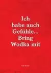 ICH HABE AUCH GEFÜLE... BRING WODKA MIT
