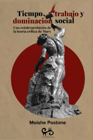 TIEMPO, TRABAJO Y DOMINACION SOCIAL. UNA REINTERPRETACIÓN DE LA TEORIA CRÍTICA DE MARX TIEMPO, TRABAJO Y DOMINACION SOCIAL. UNA REINTERPRETACIÓN DE LA TEORIA CRÍTICA DE MARX