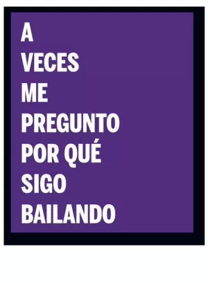 A VECES ME PREGUNTO POR QUÉ SIGO BAILANDO : PRÁCTICAS DE LA INTIMIDAD A VECES ME PREGUNTO POR QUÉ SIGO BAILANDO : PRÁCTICAS DE LA INTIMIDAD