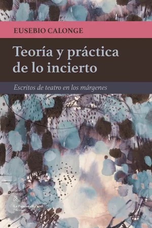 TEORIA Y PRACTICA DE LO INCIERTO: ESCRITOS DE TEATRO EN LOS MARGENES TEORIA Y PRACTICA DE LO INCIERTO: ESCRITOS DE TEATRO EN LOS MARGENES