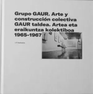 GRUPO GAUR: ARTE Y CONSTRUCCIÓN COLECTIVA - GAUR TALDEA: ARTEA ETA ERAIKUNTZA KOLEKTIBOA 1965-1967